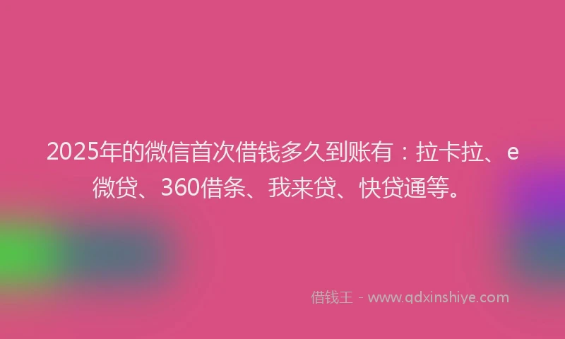 2025年的微信首次借钱多久到账有：拉卡拉、e微贷、360借条、我来贷、快贷通等。