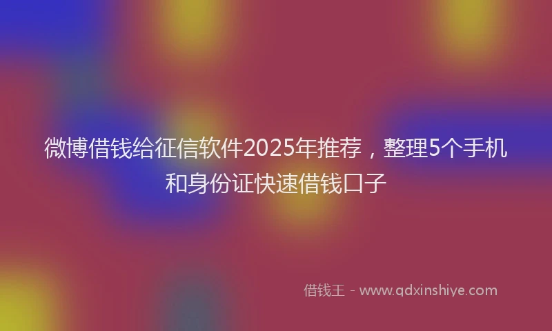 微博借钱给征信软件2025年推荐，整理5个手机和身份证快速借钱口子