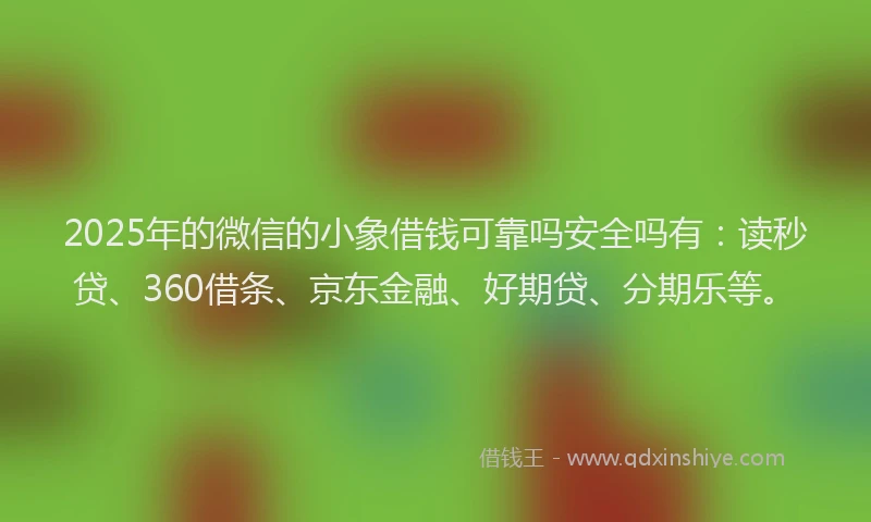 2025年的微信的小象借钱可靠吗安全吗有：读秒贷、360借条、京东金融、好期贷、分期乐等。