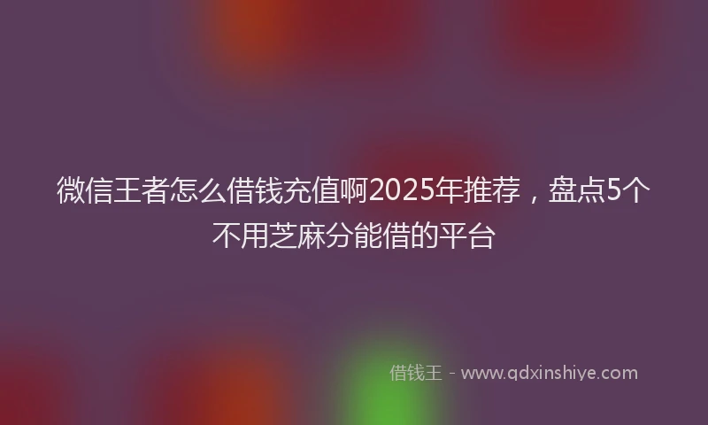 微信王者怎么借钱充值啊2025年推荐，盘点5个不用芝麻分能借的平台