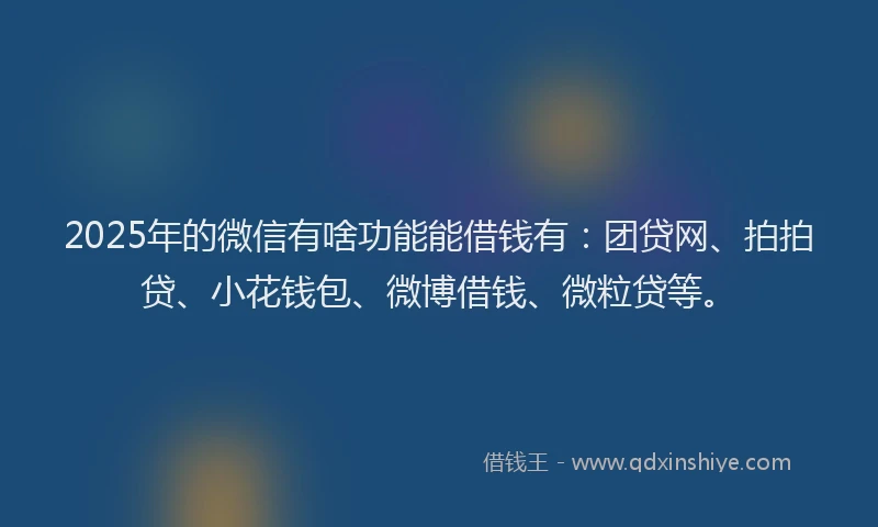 2025年的微信有啥功能能借钱有：团贷网、拍拍贷、小花钱包、微博借钱、微粒贷等。