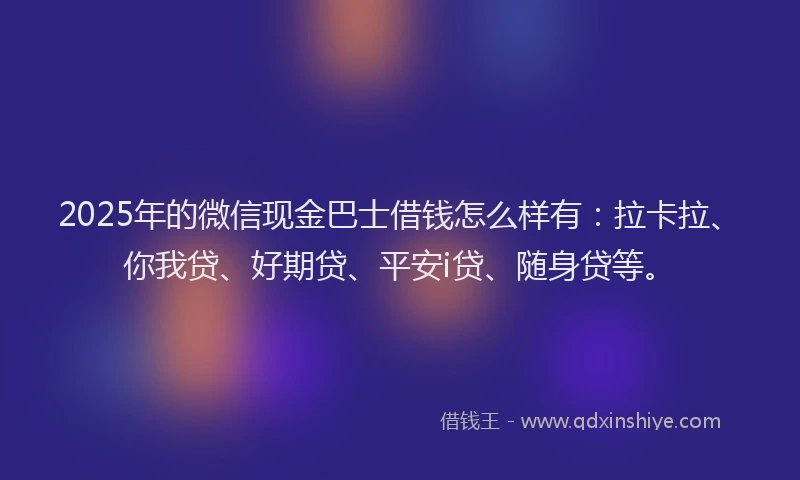 2025年的微信现金巴士借钱怎么样有：拉卡拉、你我贷、好期贷、平安i贷、随身贷等。