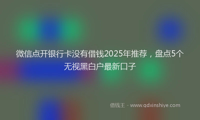 微信点开银行卡没有借钱2025年推荐，盘点5个无视黑白户最新口子