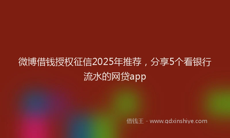 微博借钱授权征信2025年推荐，分享5个看银行流水的网贷app