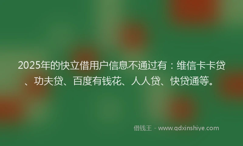2025年的快立借用户信息不通过有：维信卡卡贷、功夫贷、百度有钱花、人人贷、快贷通等。
