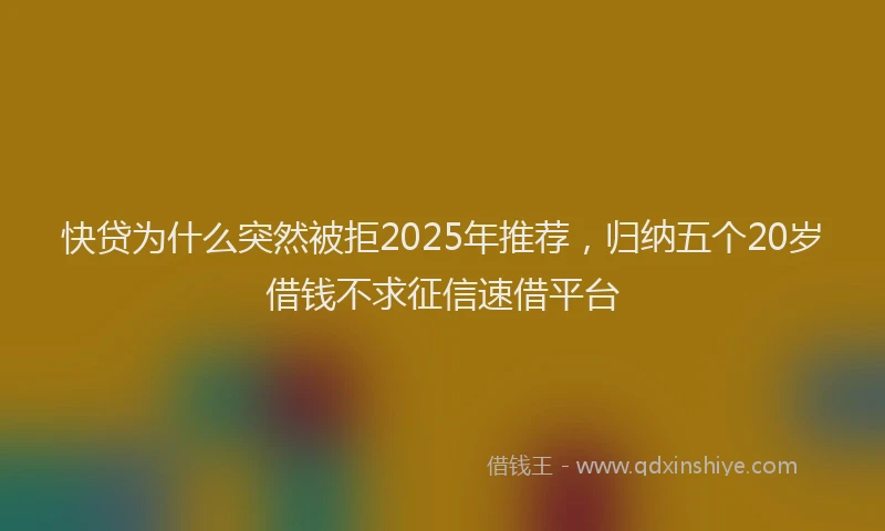 快贷为什么突然被拒2025年推荐，归纳五个20岁借钱不求征信速借平台