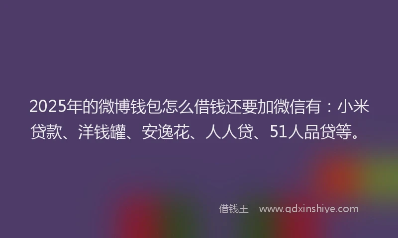 2025年的微博钱包怎么借钱还要加微信有：小米贷款、洋钱罐、安逸花、人人贷、51人品贷等。