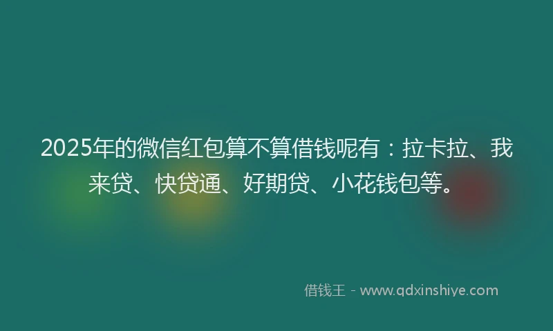 2025年的微信红包算不算借钱呢有：拉卡拉、我来贷、快贷通、好期贷、小花钱包等。