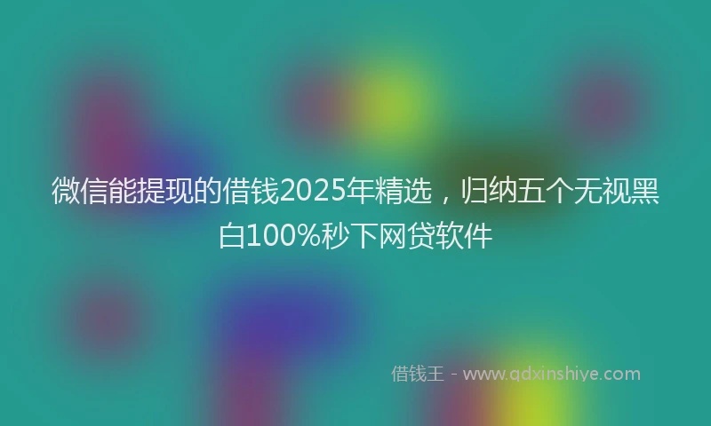微信能提现的借钱2025年精选，归纳五个无视黑白100%秒下网贷软件