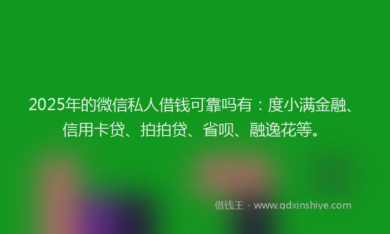 2025年的微信私人借钱可靠吗有：度小满金融、信用卡贷、拍拍贷、省呗、融逸花等。