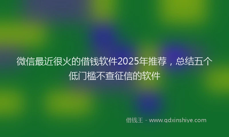 微信最近很火的借钱软件2025年推荐，总结五个低门槛不查征信的软件