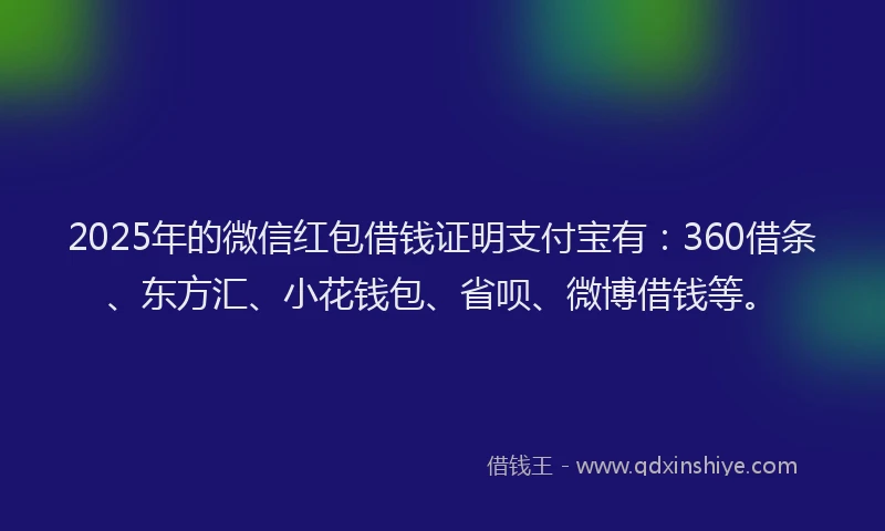 2025年的微信红包借钱证明支付宝有：360借条、东方汇、小花钱包、省呗、微博借钱等。
