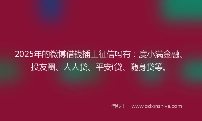 2025年的微博借钱插上征信吗有：度小满金融、投友圈、人人贷、平安i贷、随身贷等。