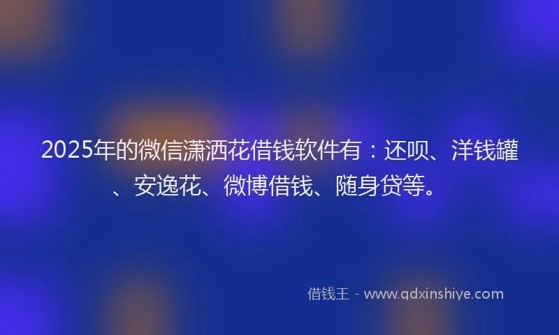 2025年的微信潇洒花借钱软件有：还呗、洋钱罐、安逸花、微博借钱、随身贷等。
