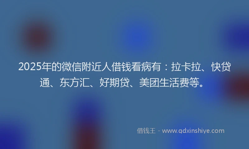 2025年的微信附近人借钱看病有：拉卡拉、快贷通、东方汇、好期贷、美团生活费等。