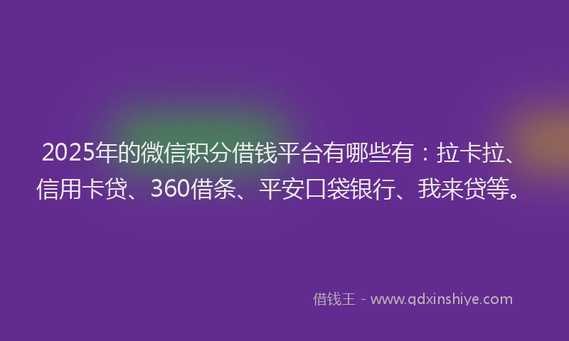 2025年的微信积分借钱平台有哪些有：拉卡拉、信用卡贷、360借条、平安口袋银行、我来贷等。
