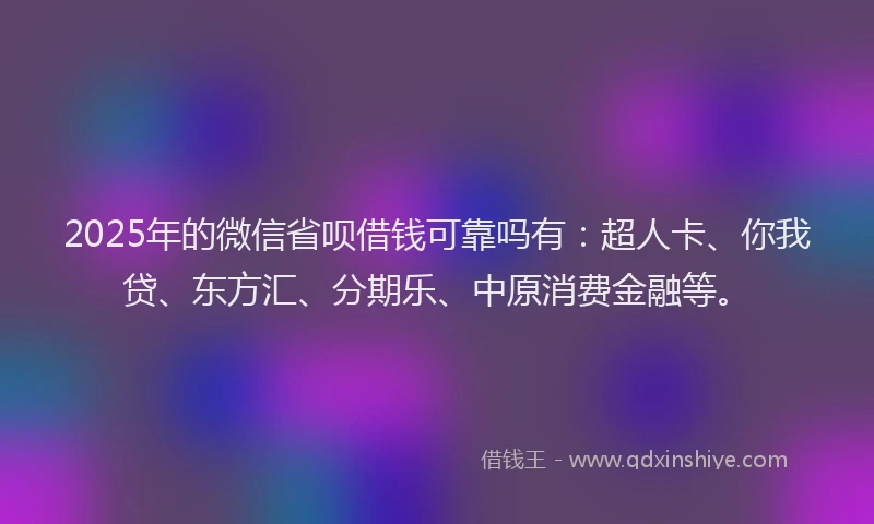 2025年的微信省呗借钱可靠吗有：超人卡、你我贷、东方汇、分期乐、中原消费金融等。