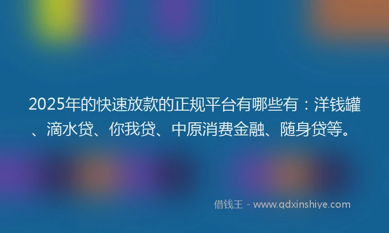 2025年的快速放款的正规平台有哪些有：洋钱罐、滴水贷、你我贷、中原消费金融、随身贷等。