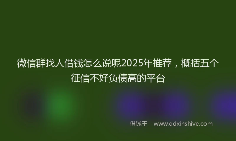 微信群找人借钱怎么说呢2025年推荐，概括五个征信不好负债高的平台