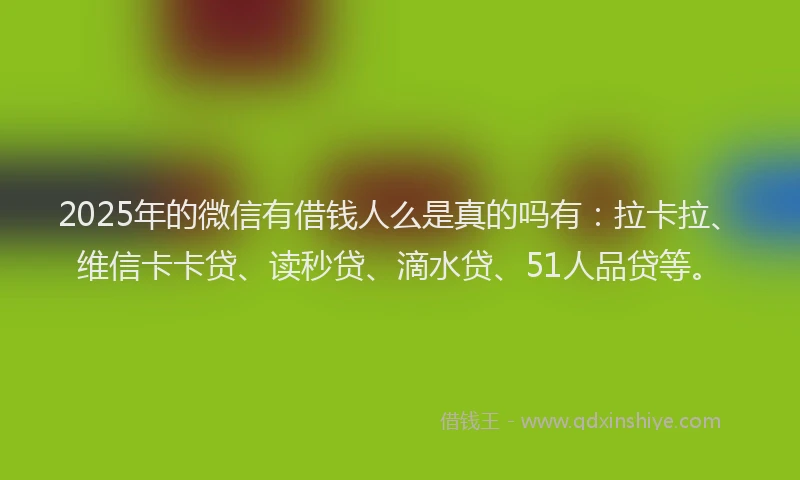 2025年的微信有借钱人么是真的吗有：拉卡拉、维信卡卡贷、读秒贷、滴水贷、51人品贷等。