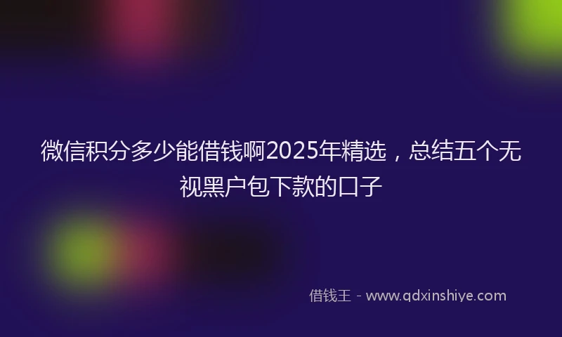 微信积分多少能借钱啊2025年精选，总结五个无视黑户包下款的口子