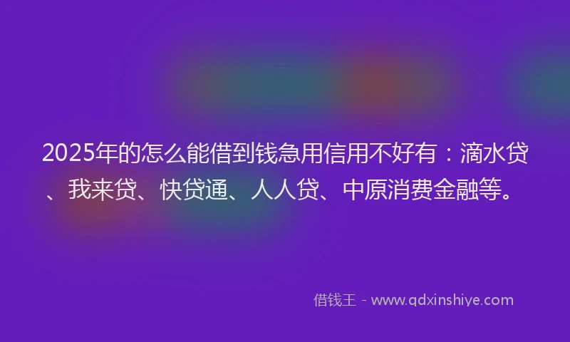 2025年的怎么能借到钱急用信用不好有：滴水贷、我来贷、快贷通、人人贷、中原消费金融等。