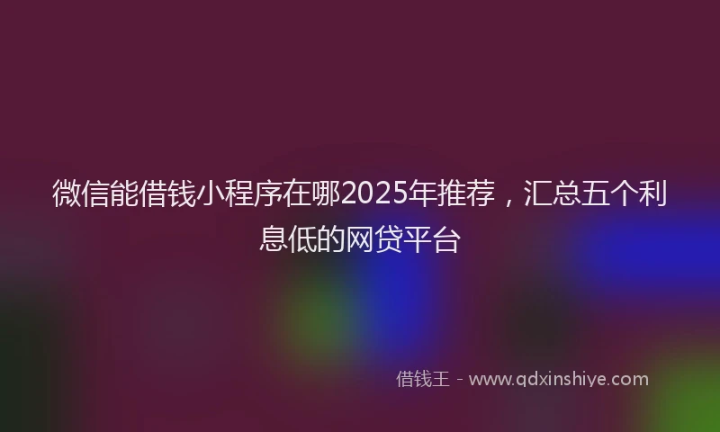 微信能借钱小程序在哪2025年推荐，汇总五个利息低的网贷平台
