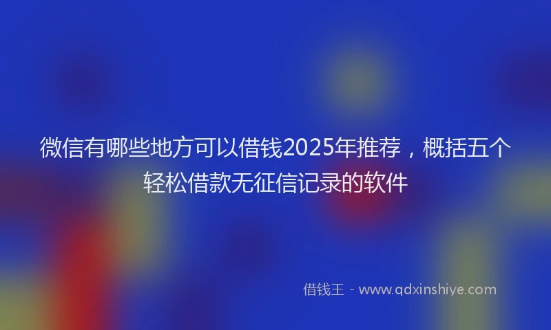 微信有哪些地方可以借钱2025年推荐，概括五个轻松借款无征信记录的软件
