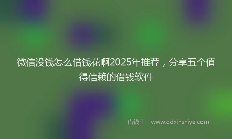 微信没钱怎么借钱花啊2025年推荐，分享五个值得信赖的借钱软件