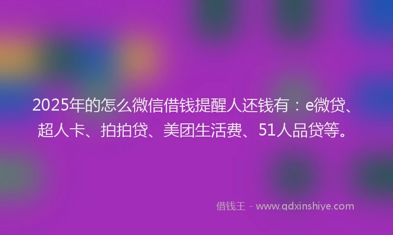 2025年的怎么微信借钱提醒人还钱有：e微贷、超人卡、拍拍贷、美团生活费、51人品贷等。