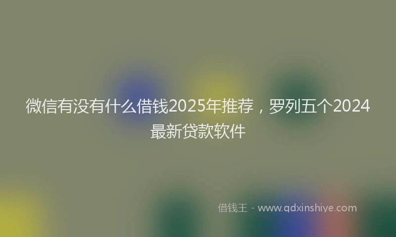 微信有没有什么借钱2025年推荐，罗列五个2024最新贷款软件