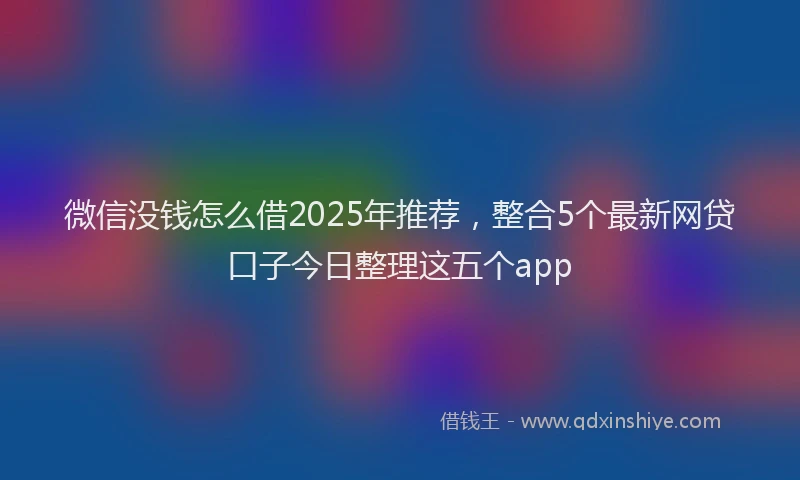 微信没钱怎么借2025年推荐，整合5个最新网贷口子今日整理这五个app