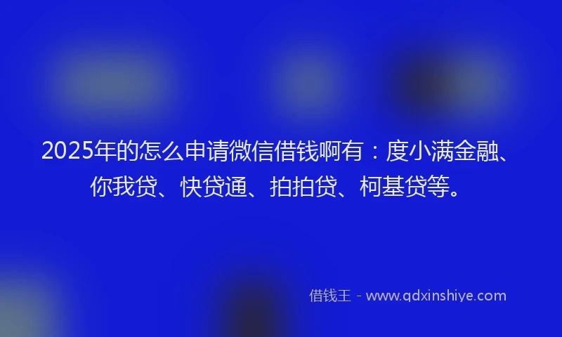 2025年的怎么申请微信借钱啊有：度小满金融、你我贷、快贷通、拍拍贷、柯基贷等。
