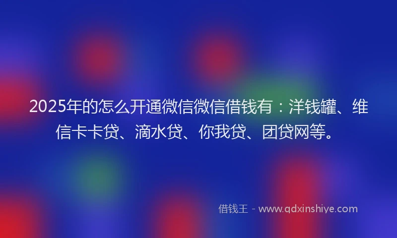 2025年的怎么开通微信微信借钱有：洋钱罐、维信卡卡贷、滴水贷、你我贷、团贷网等。