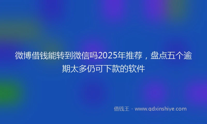 微博借钱能转到微信吗2025年推荐，盘点五个逾期太多仍可下款的软件
