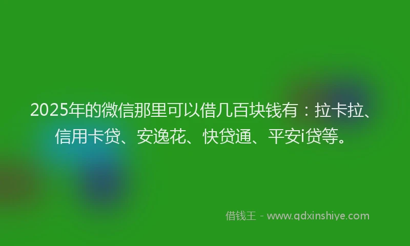 2025年的微信那里可以借几百块钱有：拉卡拉、信用卡贷、安逸花、快贷通、平安i贷等。