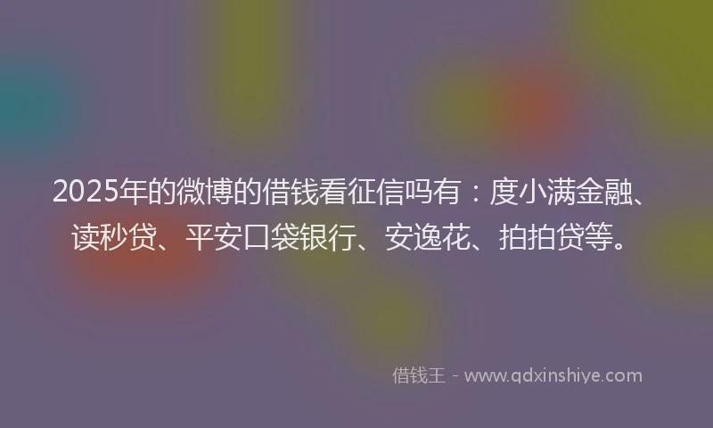 2025年的微博的借钱看征信吗有：度小满金融、读秒贷、平安口袋银行、安逸花、拍拍贷等。