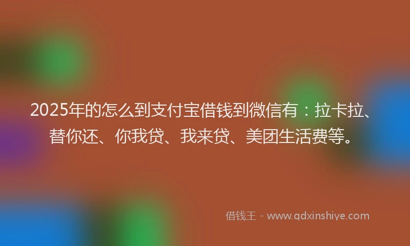 2025年的怎么到支付宝借钱到微信有：拉卡拉、替你还、你我贷、我来贷、美团生活费等。