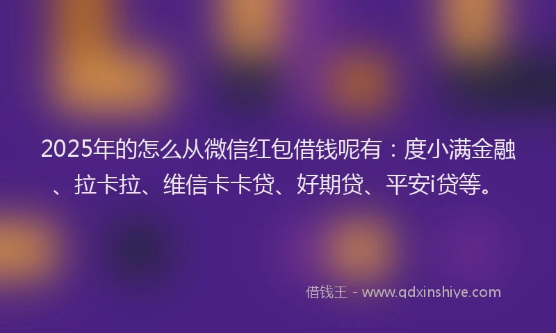 2025年的怎么从微信红包借钱呢有：度小满金融、拉卡拉、维信卡卡贷、好期贷、平安i贷等。