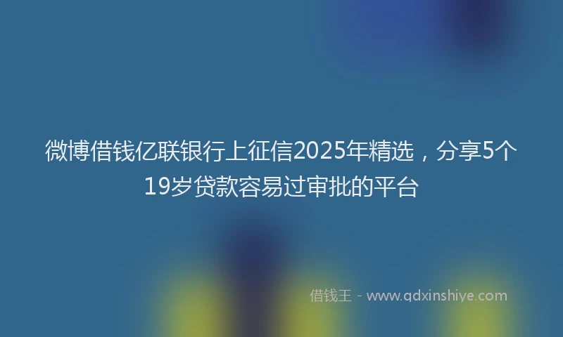 微博借钱亿联银行上征信2025年精选，分享5个19岁贷款容易过审批的平台