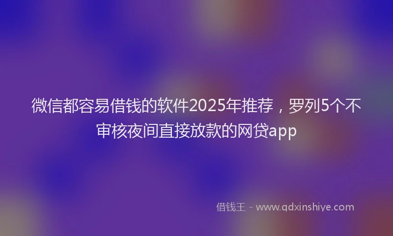 微信都容易借钱的软件2025年推荐，罗列5个不审核夜间直接放款的网贷app