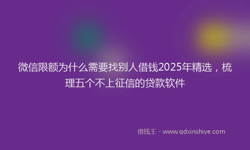 微信限额为什么需要找别人借钱2025年精选，梳理五个不上征信的贷款软件