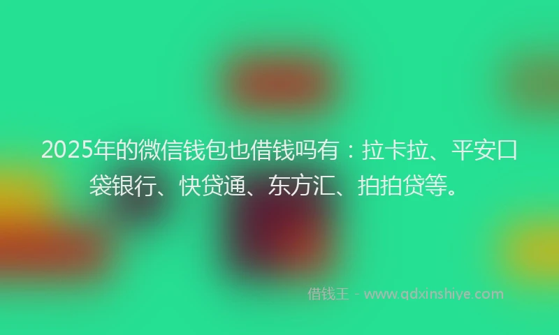 2025年的微信钱包也借钱吗有：拉卡拉、平安口袋银行、快贷通、东方汇、拍拍贷等。