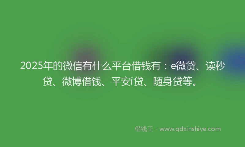 2025年的微信有什么平台借钱有：e微贷、读秒贷、微博借钱、平安i贷、随身贷等。