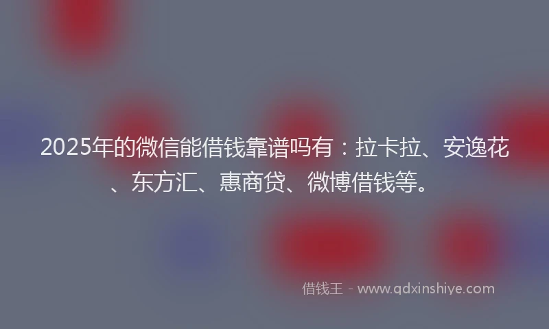 2025年的微信能借钱靠谱吗有：拉卡拉、安逸花、东方汇、惠商贷、微博借钱等。