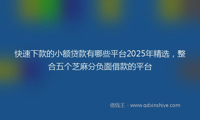 快速下款的小额贷款有哪些平台2025年精选，整合五个芝麻分负面借款的平台
