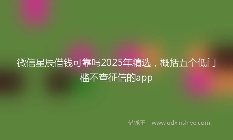 微信星辰借钱可靠吗2025年精选，概括五个低门槛不查征信的app