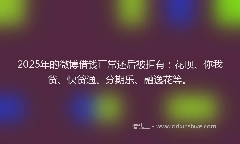 2025年的微博借钱正常还后被拒有：花呗、你我贷、快贷通、分期乐、融逸花等。
