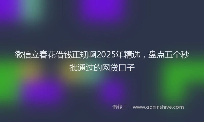 微信立春花借钱正规啊2025年精选，盘点五个秒批通过的网贷口子