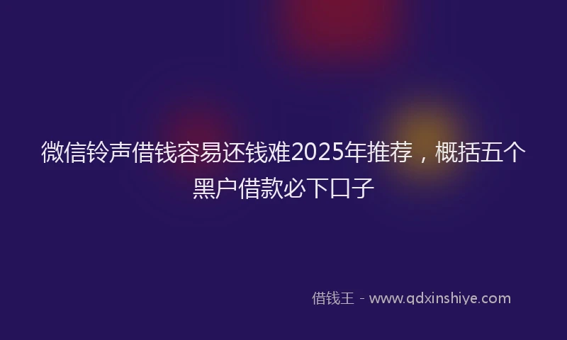 微信铃声借钱容易还钱难2025年推荐，概括五个黑户借款必下口子